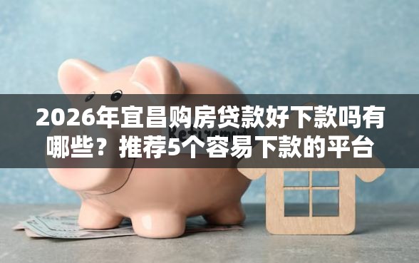 2026年宜昌购房贷款好下款吗有哪些？推荐5个容易下款的平台