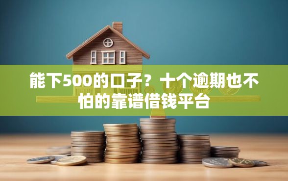 能下500的口子？十个逾期也不怕的靠谱借钱平台