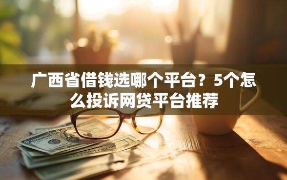 广西省借钱选哪个平台？5个怎么投诉网贷平台推荐