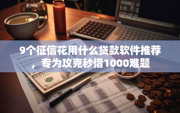 9个征信花用什么贷款软件推荐,专为攻克秒借1000难题 9个征信花用什么贷款软件推荐,专为攻克秒借1000难题