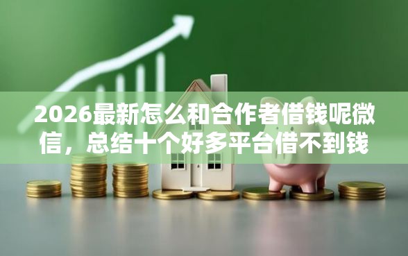 2026最新怎么和合作者借钱呢微信，总结十个好多平台借不到钱了该去哪借钱！
