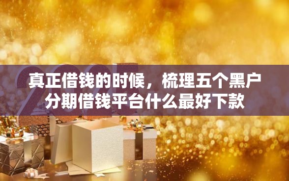 真正借钱的时候，梳理五个黑户分期借钱平台什么最好下款