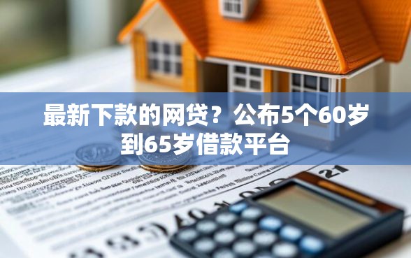 最新下款的网贷？公布5个60岁到65岁借款平台