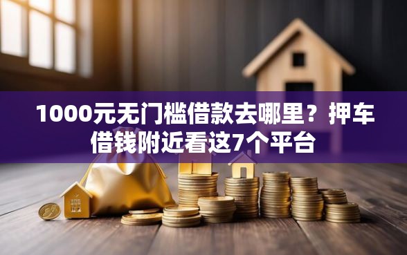 1000元无门槛借款去哪里？押车借钱附近看这7个平台