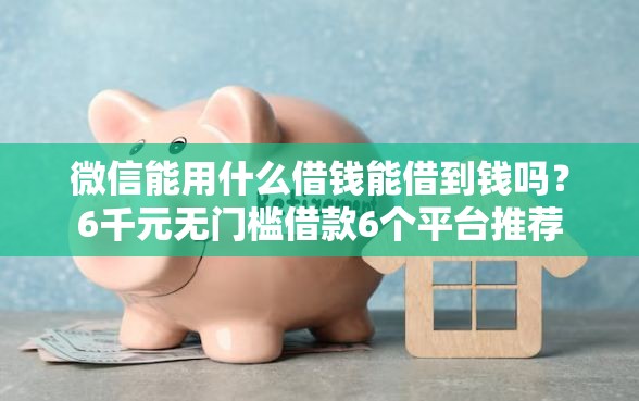 微信能用什么借钱能借到钱吗？6千元无门槛借款6个平台推荐