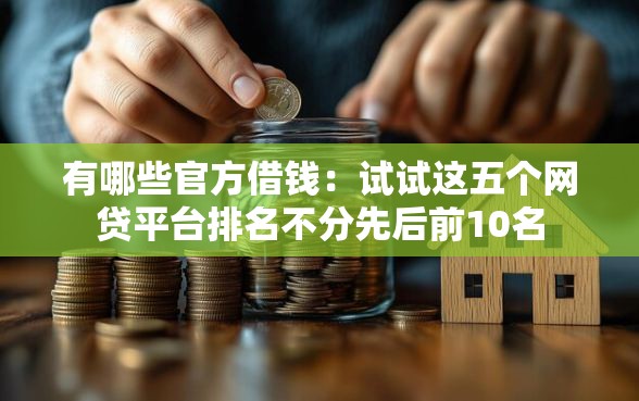 有哪些官方借钱:试试这五个网贷平台排名不分先后前10名 有哪些官方借钱:试试这五个网贷平台排名不分先后前10名