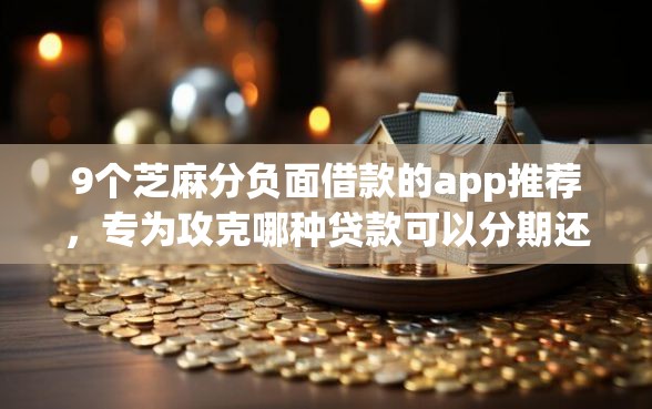 9个芝麻分负面借款的app推荐，专为攻克哪种贷款可以分期还难题
