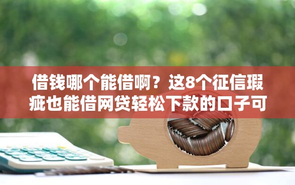 借钱哪个能借啊？这8个征信瑕疵也能借网贷轻松下款的口子可以试试