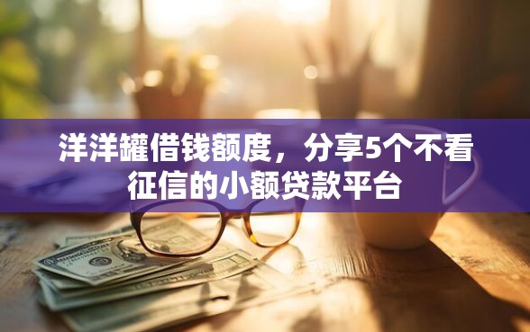 洋洋罐借钱额度，分享5个不看征信的小额贷款平台