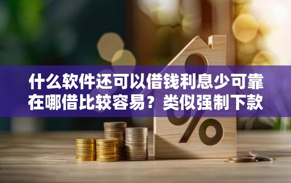 什么软件还可以借钱利息少可靠在哪借比较容易？类似强制下款的7个口子参考