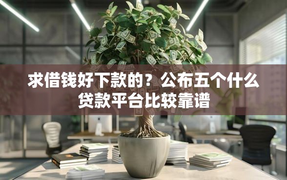 求借钱好下款的？公布五个什么贷款平台比较靠谱