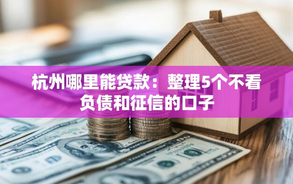 杭州哪里能贷款：整理5个不看负债和征信的口子