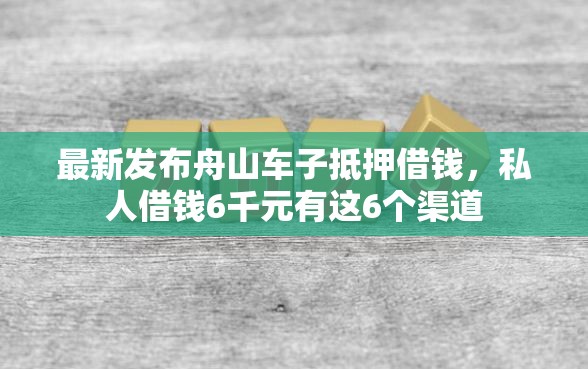 最新发布舟山车子抵押借钱，私人借钱6千元有这6个渠道