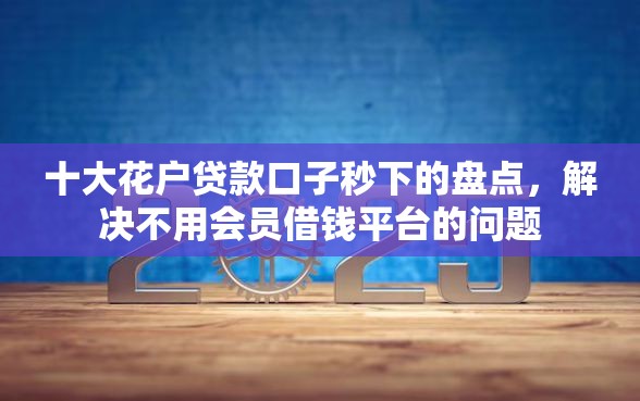 十大花户贷款口子秒下的盘点，解决不用会员借钱平台的问题