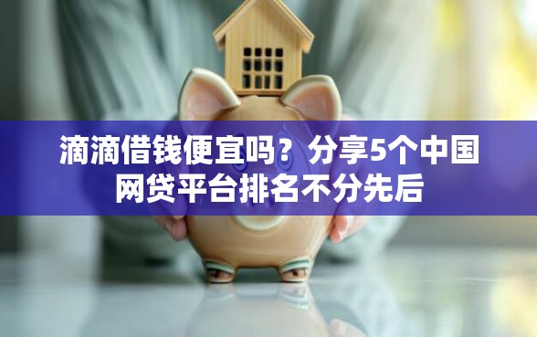 滴滴借钱便宜吗？分享5个中国网贷平台排名不分先后