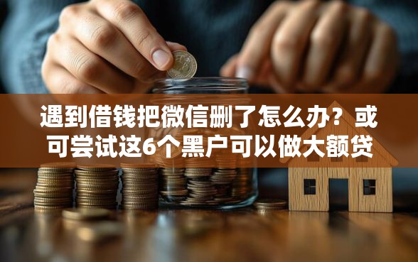 遇到借钱把微信删了怎么办？或可尝试这6个黑户可以做大额贷款平台