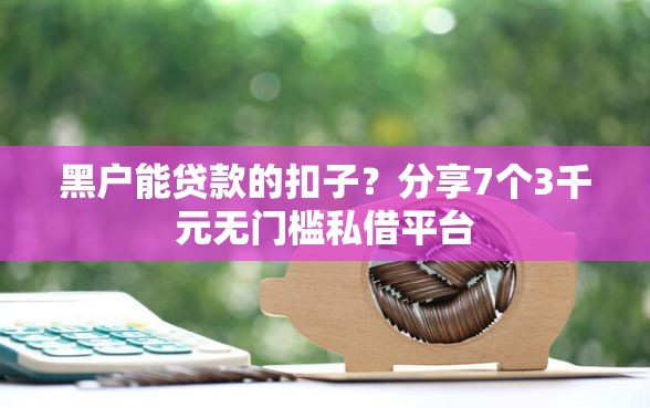 黑户能贷款的扣子？分享7个3千元无门槛私借平台