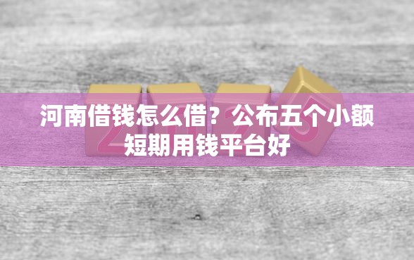 河南借钱怎么借？公布五个小额短期用钱平台好