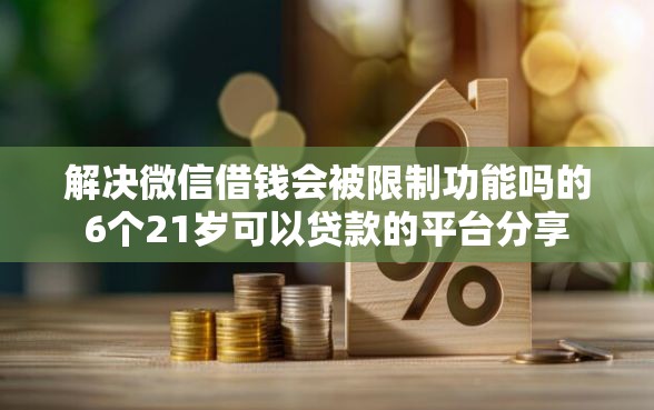 解决微信借钱会被限制功能吗的6个21岁可以贷款的平台分享