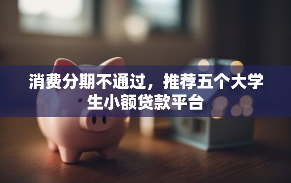 消费分期不通过，推荐五个大学生小额贷款平台