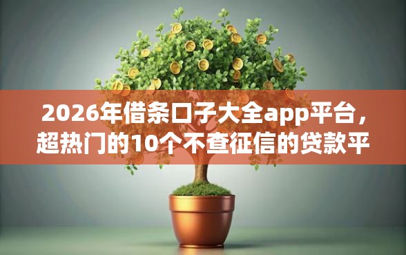 2026年借条口子大全app平台，超热门的10个不查征信的贷款平台推荐