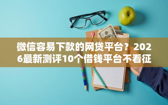 微信容易下款的网贷平台？2026最新测评10个借钱平台不看征信容易通过的