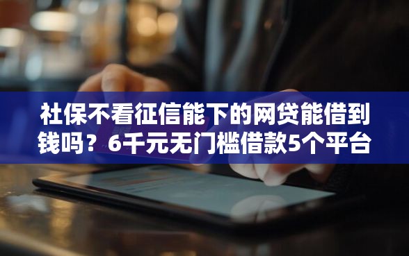 社保不看征信能下的网贷能借到钱吗？6千元无门槛借款5个平台推荐