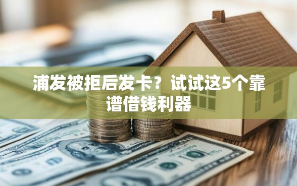 浦发被拒后发卡？试试这5个靠谱借钱利器