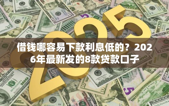 借钱哪容易下款利息低的？2026年最新发的8款贷款口子