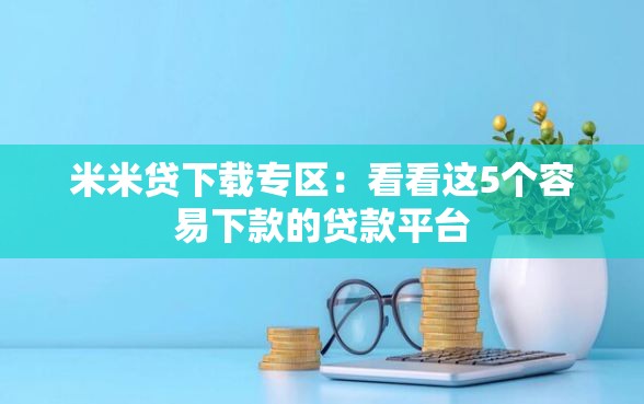 米米贷下载专区：看看这5个容易下款的贷款平台