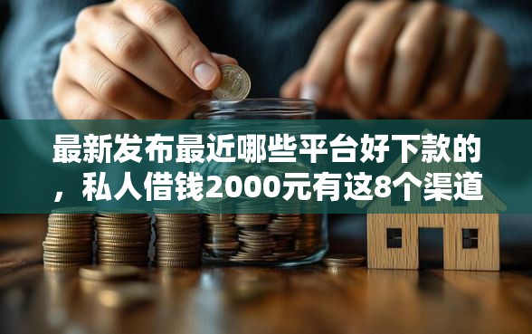 最新发布最近哪些平台好下款的，私人借钱2000元有这8个渠道