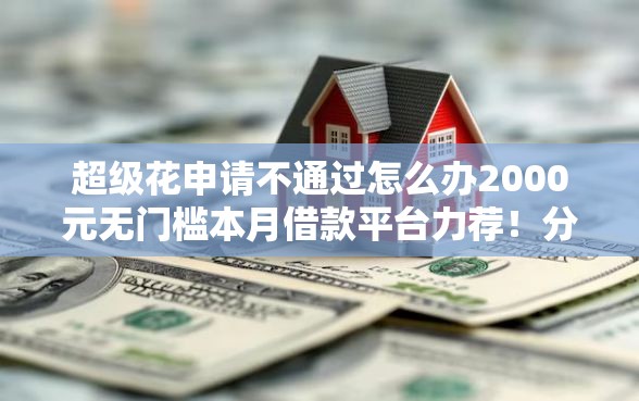 超级花申请不通过怎么办2000元无门槛本月借款平台力荐！分享小额网贷口子2000元无门槛借款