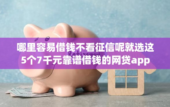 哪里容易借钱不看征信呢就选这5个7千元靠谱借钱的网贷app