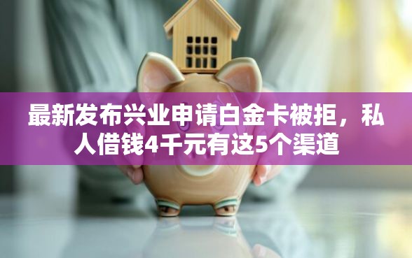 最新发布兴业申请白金卡被拒，私人借钱4千元有这5个渠道
