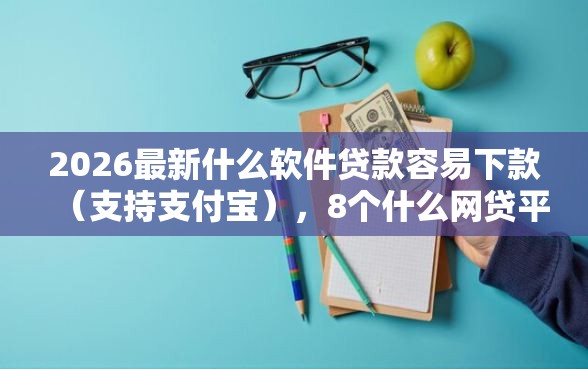 2026最新什么软件贷款容易下款（支持支付宝），8个什么网贷平台好下款无私分享