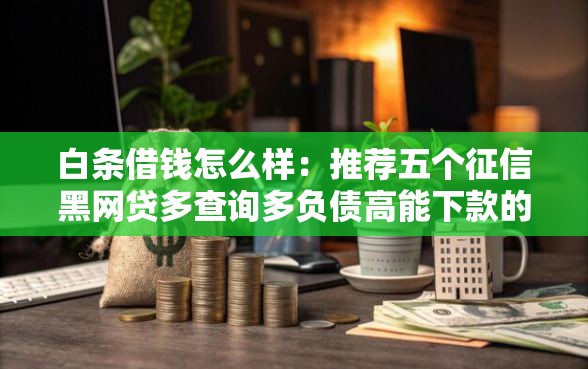 白条借钱怎么样：推荐五个征信黑网贷多查询多负债高能下款的口子