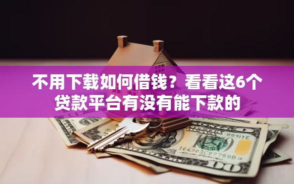 不用下载如何借钱？看看这6个贷款平台有没有能下款的