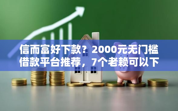 信而富好下款？2000元无门槛借款平台推荐，7个老赖可以下款的口子盘点