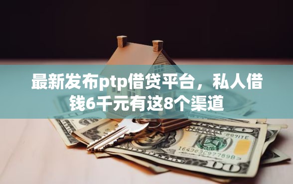 最新发布ptp借贷平台，私人借钱6千元有这8个渠道