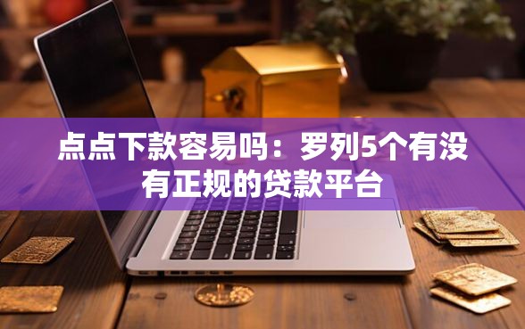 点点下款容易吗：罗列5个有没有正规的贷款平台