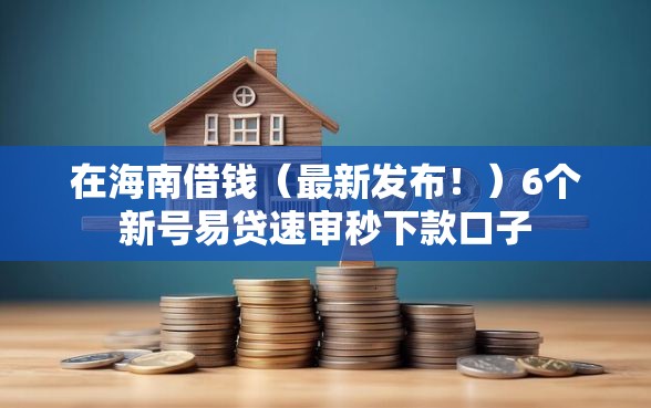 在海南借钱（最新发布！）6个新号易贷速审秒下款口子