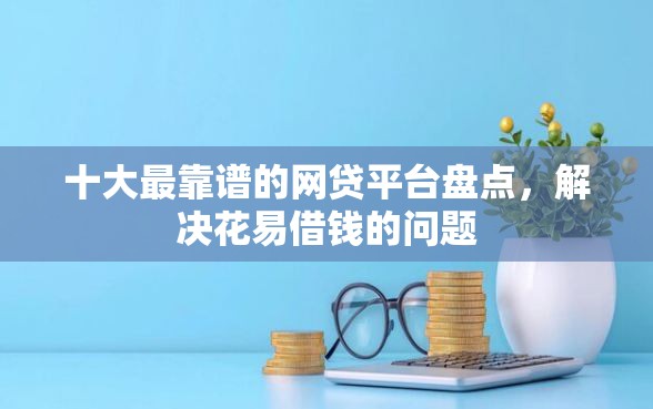 十大最靠谱的网贷平台盘点，解决花易借钱的问题