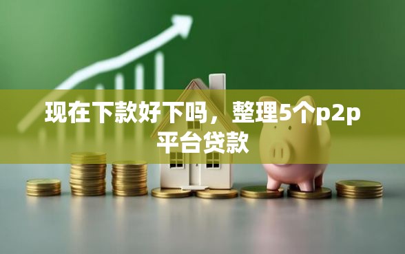 现在下款好下吗，整理5个p2p平台贷款