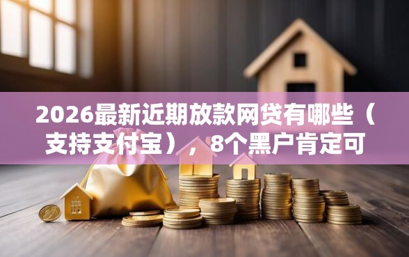 2026最新近期放款网贷有哪些（支持支付宝），8个黑户肯定可以小额下款的平台无私分享