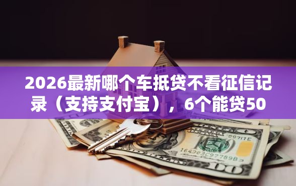 2026最新哪个车抵贷不看征信记录（支持支付宝），6个能贷500到1000的贷款软件无私分享