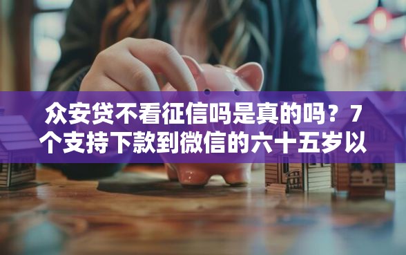 众安贷不看征信吗是真的吗？7个支持下款到微信的六十五岁以上借款平台