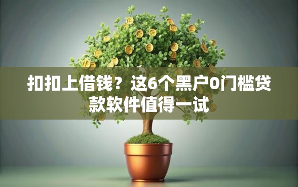 扣扣上借钱？这6个黑户0门槛贷款软件值得一试