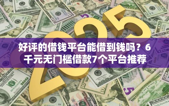 好评的借钱平台能借到钱吗？6千元无门槛借款7个平台推荐