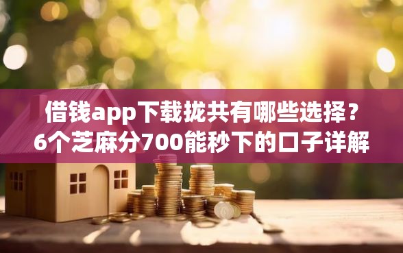 借钱app下载拢共有哪些选择？6个芝麻分700能秒下的口子详解