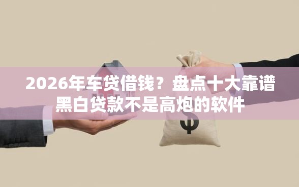 2026年车贷借钱？盘点十大靠谱黑白贷款不是高炮的软件